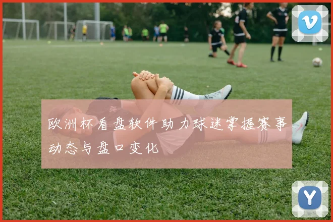 欧洲杯看盘软件助力球迷掌握赛事动态与盘口变化