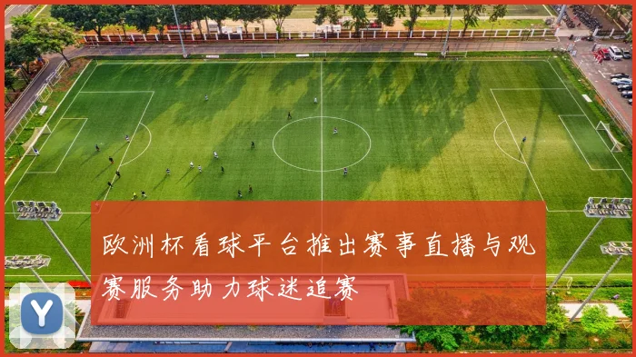 欧洲杯看球平台推出赛事直播与观赛服务助力球迷追赛