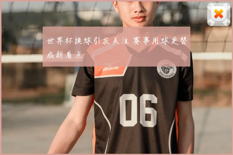 世界杯换球引发关注 赛事用球更替成新看点