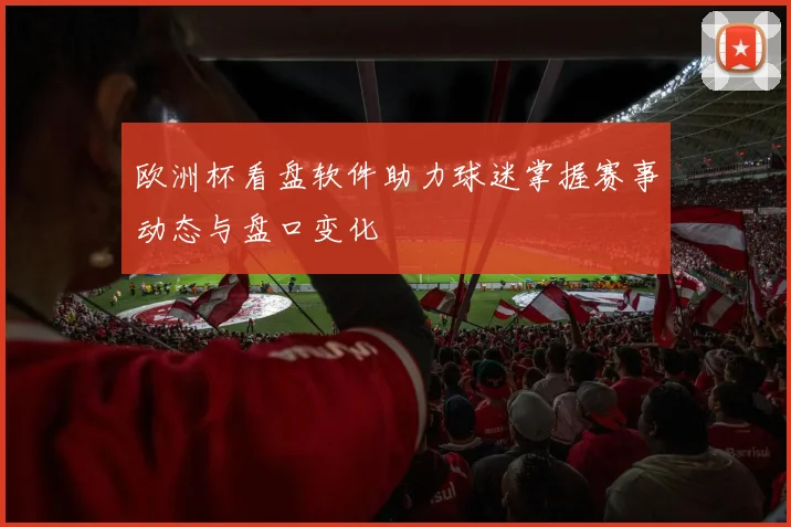 欧洲杯看盘软件助力球迷掌握赛事动态与盘口变化