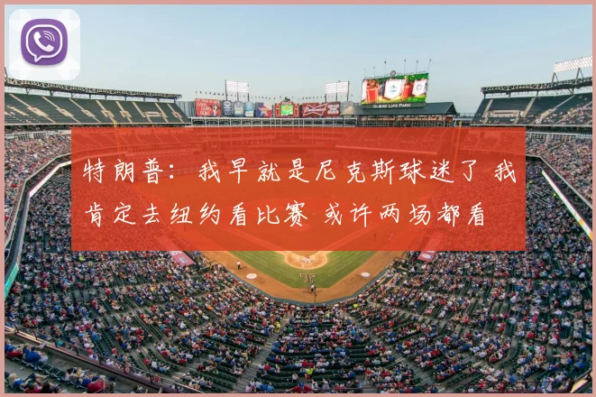 特朗普:我早就是尼克斯球迷了 我肯定去纽约看比赛 或许两场都看