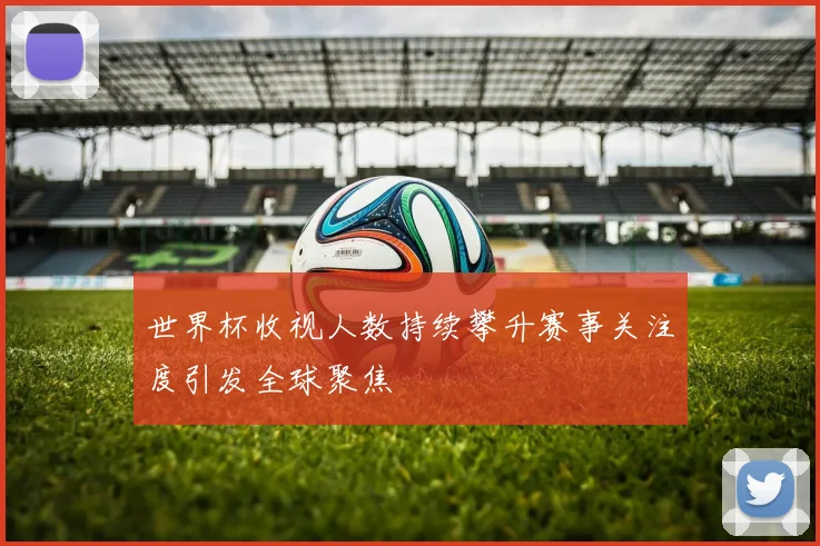 世界杯收视人数持续攀升赛事关注度引发全球聚焦