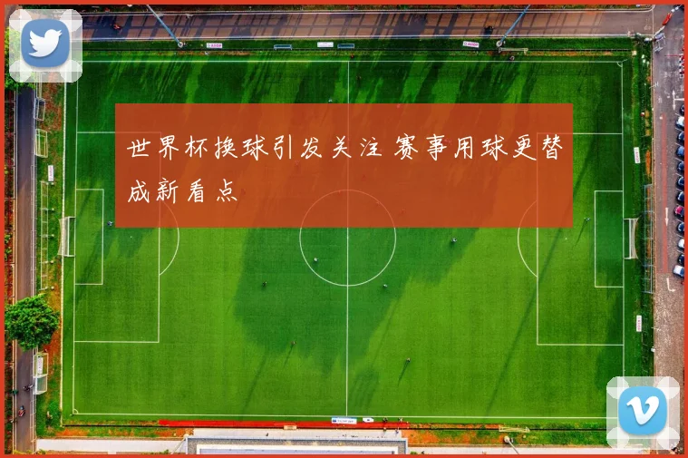 世界杯换球引发关注 赛事用球更替成新看点