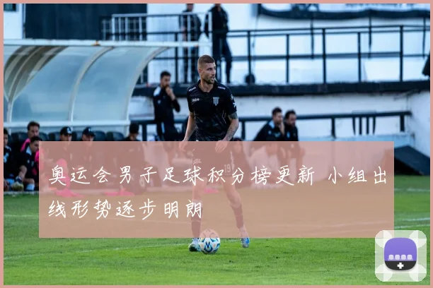 奥运会男子足球积分榜更新 小组出线形势逐步明朗